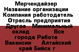 Мерчендайзер › Название организации ­ Компания-работодатель › Отрасль предприятия ­ Другое › Минимальный оклад ­ 35 000 - Все города Работа » Вакансии   . Алтайский край,Бийск г.